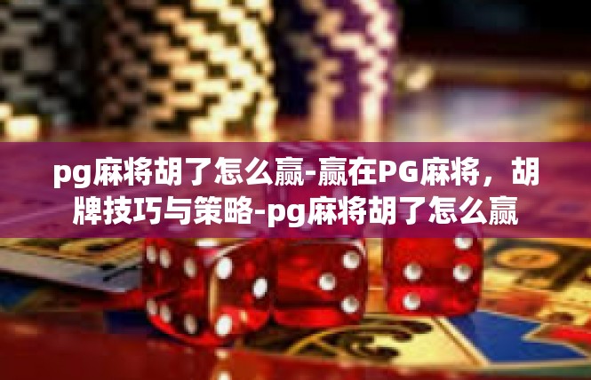 pg麻将胡了怎么赢-赢在PG麻将，胡牌技巧与策略-pg麻将胡了怎么赢