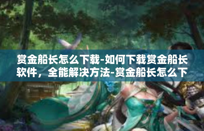 赏金船长怎么下载-如何下载赏金船长软件，全能解决方法-赏金船长怎么下载