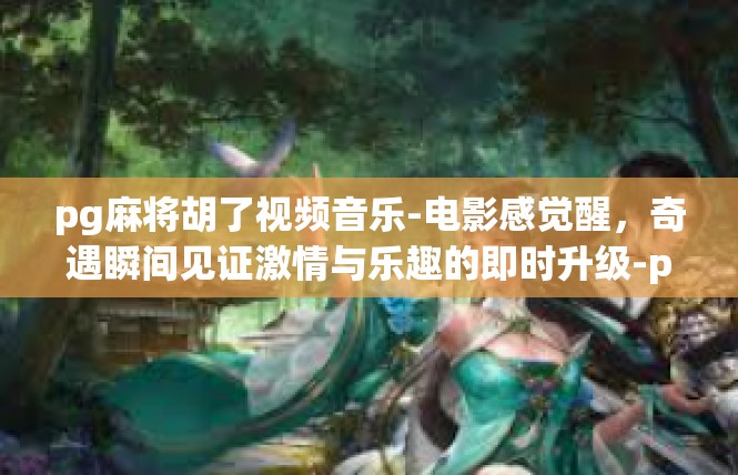 pg麻将胡了视频音乐-电影感觉醒，奇遇瞬间见证激情与乐趣的即时升级-pg麻将胡了视频音乐
