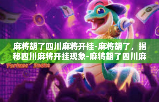 麻将胡了四川麻将开挂-麻将胡了，揭秘四川麻将开挂现象-麻将胡了四川麻将开挂